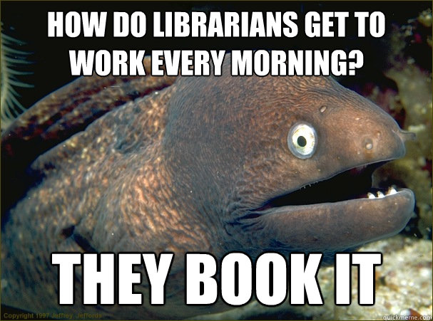 How do librarians get to work every morning? They book it  Bad Joke Eel