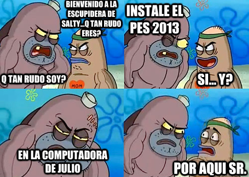 bienvenido a la escupidera de salty...q tan rudo eres? q tan rudo soy? Instale el PES 2013 en la computadora de JULIO por aqui Sr. si... y?  Salty Spitoon How Tough Are Ya