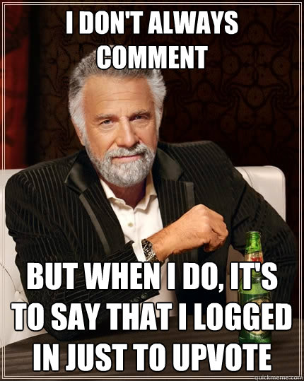 I don't always comment But when I do, it's to say that I logged in just to upvote  The Most Interesting Man In The World