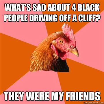 What's sad about 4 black people driving off a cliff? They were my friends - What's sad about 4 black people driving off a cliff? They were my friends  Anti-Joke Chicken