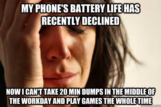 My phone's battery life has recently declined now I can't take 20 min dumps in the middle of the workday and play games the whole time   First World Problems