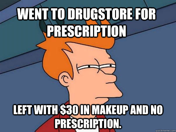 Went to drugstore for prescription Left with $30 in makeup and no prescription. - Went to drugstore for prescription Left with $30 in makeup and no prescription.  Futurama Fry