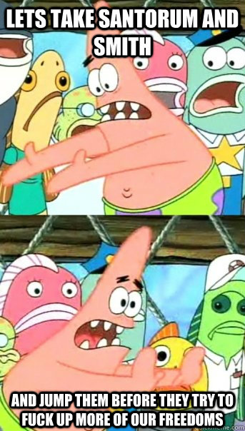 Lets take Santorum and Smith and jump them before they try to fuck up more of our freedoms  Push it somewhere else Patrick