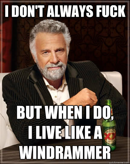 I don't always fuck but when I do,
I live like a windrammer  The Most Interesting Man In The World