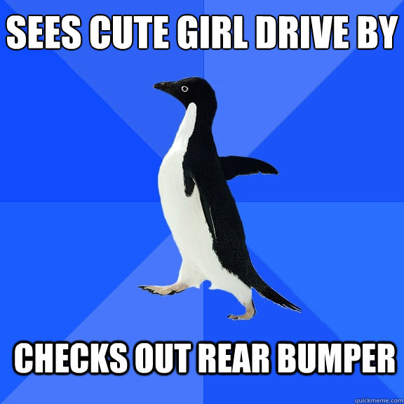 Sees cute girl drive by
 Checks out rear bumper  Socially Awkward Penguin