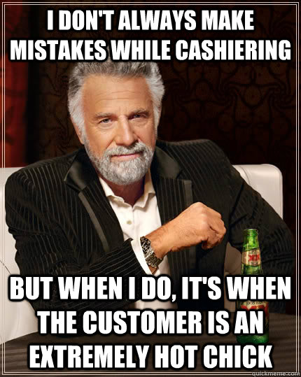 I don't always make mistakes while cashiering but when I do, it's when the customer is an extremely hot chick - I don't always make mistakes while cashiering but when I do, it's when the customer is an extremely hot chick  The Most Interesting Man In The World