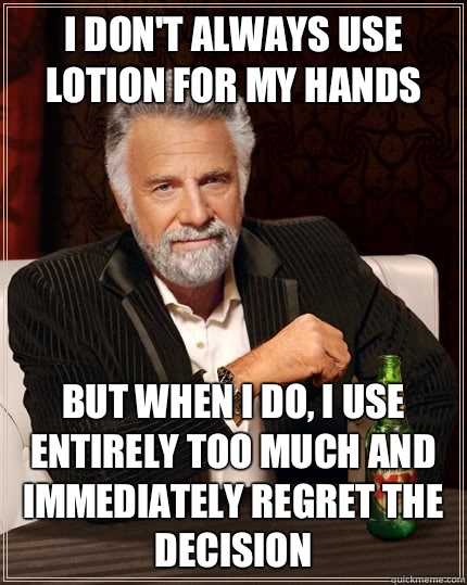 I don't always use lotion for my hands But when i do, I use entirely too much and immediately regret the decision  The Most Interesting Man In The World