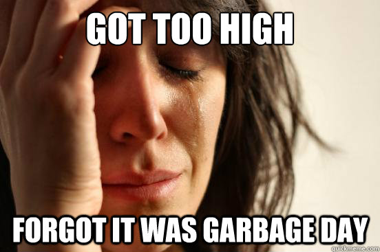 Got too high Forgot it was garbage day  First World Problems