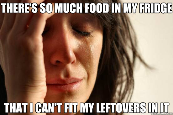 There's so much food in my fridge that I can't fit my leftovers in it  First World Problems