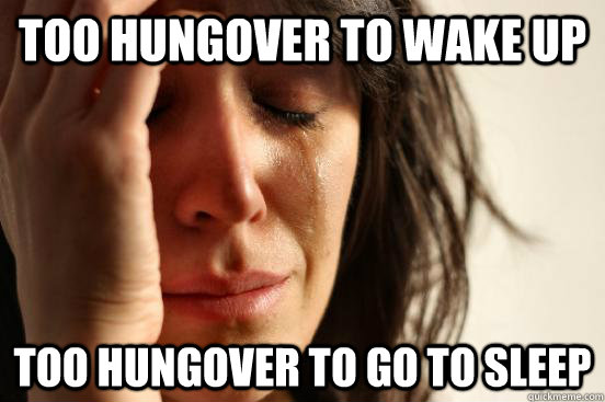 too hungover to wake up too hungover to go to sleep  First World Problems