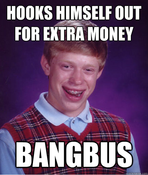 hooks himself out for extra money  bangbus  Bad Luck Brian