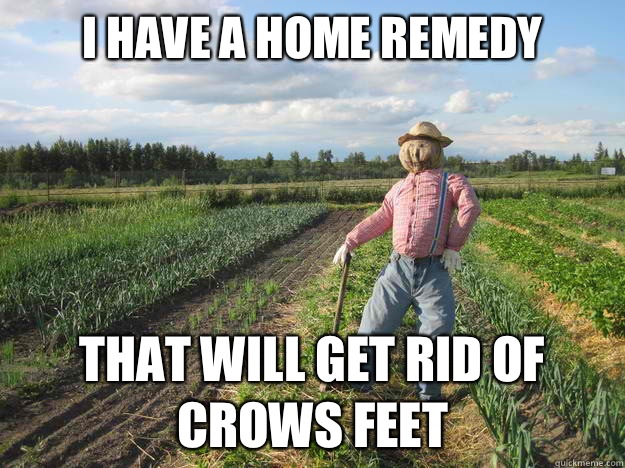 I have a home remedy  That will get rid of crows feet  Scarecrow
