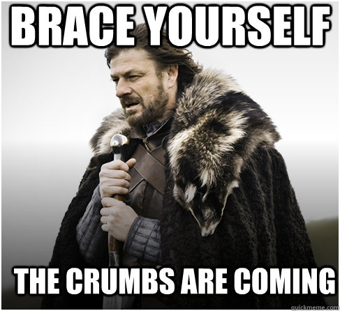 brace yourself THE CRUMBS ARE COMING - brace yourself THE CRUMBS ARE COMING  Imminent Ned better