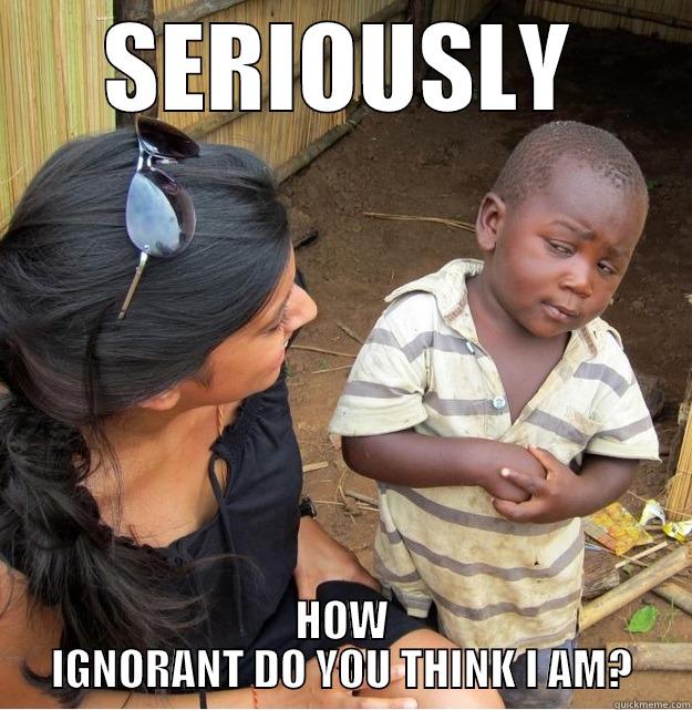 SERIOUSLY HOW IGNORANT DO YOU THINK I AM? Skeptical Third World Kid