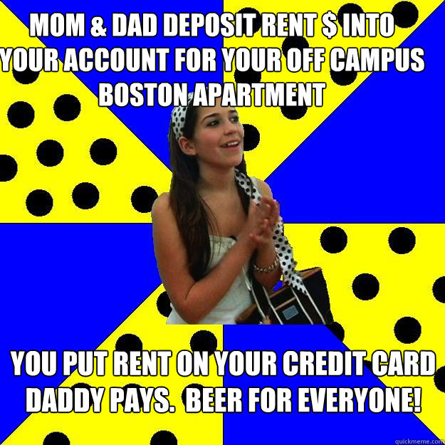 mom & dad deposit rent $ into your account for your off campus boston apartment you put rent on your credit card daddy pays.  beer for everyone! - mom & dad deposit rent $ into your account for your off campus boston apartment you put rent on your credit card daddy pays.  beer for everyone!  Sheltered Suburban Kid