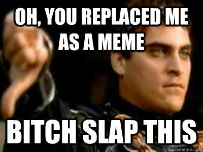 Oh, you replaced me as a meme Bitch slap this - Oh, you replaced me as a meme Bitch slap this  Downvoting Roman
