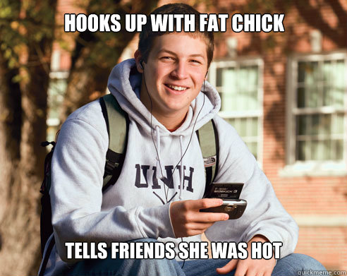 Hooks up with fat chick tells friends she was hot  College Freshman
