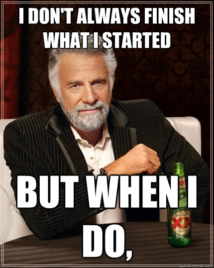 I don't always finish what I started but when I do,   The Most Interesting Man In The World
