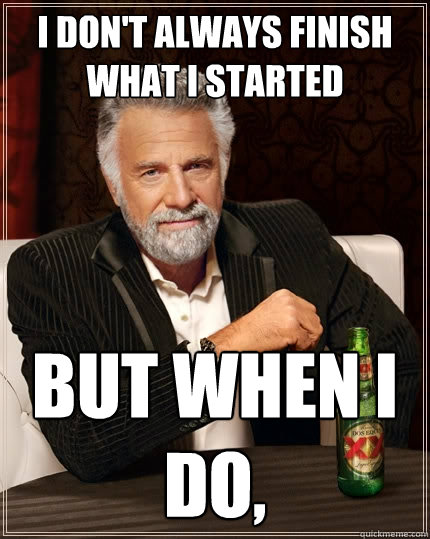 I don't always finish what I started but when I do,  - I don't always finish what I started but when I do,   The Most Interesting Man In The World