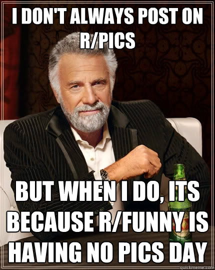 I don't always post on r/pics But when I do, its because r/funny is having no pics day  The Most Interesting Man In The World