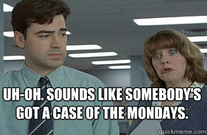 Uh-Oh. Sounds like somebody's 
got a case of the Mondays. - Uh-Oh. Sounds like somebody's 
got a case of the Mondays.  Case of the Mondays