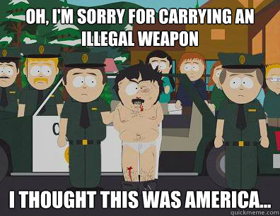 Oh, I'm sorry for carrying an illegal weapon I thought this was America... - Oh, I'm sorry for carrying an illegal weapon I thought this was America...  Randy-Marsh