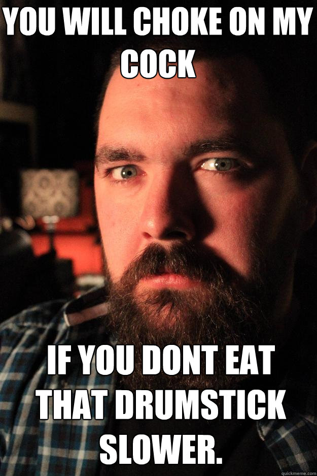 YOU WILL CHOKE ON MY COCK IF YOU DONT EAT THAT DRUMSTICK SLOWER.  Dating Site Murderer