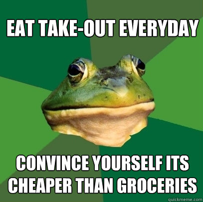Eat take-out everyday convince yourself its cheaper than groceries  Foul Bachelor Frog