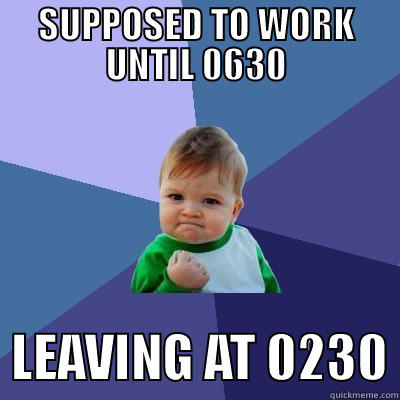 SUPPOSED TO WORK UNTIL 0630   LEAVING AT 0230 Success Kid