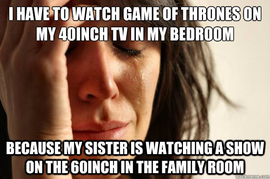 i have to watch game of thrones on my 40inch tv in my bedroom because my sister is watching a show on the 60inch in the family room  First World Problems