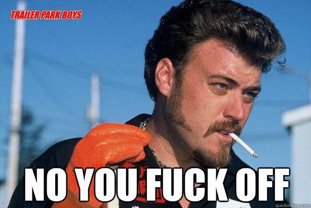  NO YOU FUCK OFF   Ricky Trailer Park Boys