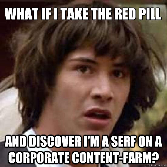 What if I take the red pill and discover I'm a serf on a corporate content-farm? - What if I take the red pill and discover I'm a serf on a corporate content-farm?  conspiracy keanu