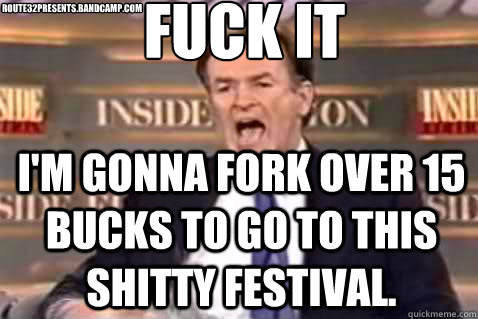 fuck it I'm gonna fork over 15 bucks to go to this shitty festival.  route32presents.bandcamp.com   Fuck It Bill OReilly