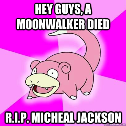 hey guys, a moonwalker died R.I.P. Micheal Jackson  Slowpoke