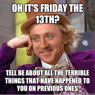 Oh it's Friday the 13th? Tell be about all the terrible things that have happened to you on previous ones  Condescending Wonka