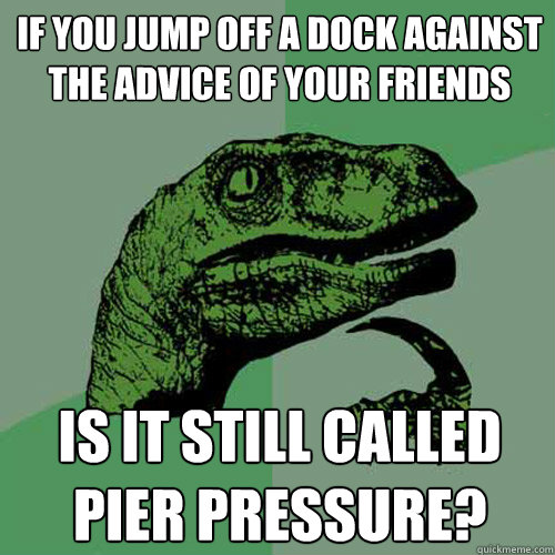 If you jump off a dock against the advice of your friends Is it still called pier pressure? - If you jump off a dock against the advice of your friends Is it still called pier pressure?  Philosoraptor