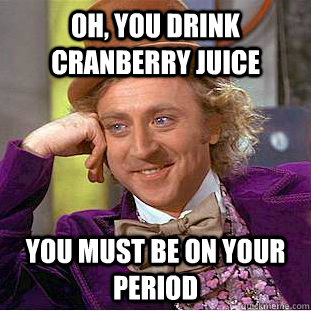 Oh, you drink cranberry juice You must be on your period - Oh, you drink cranberry juice You must be on your period  Creepy Wonka