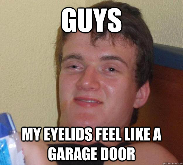 guys my eyelids feel like a garage door - guys my eyelids feel like a garage door  10 Guy