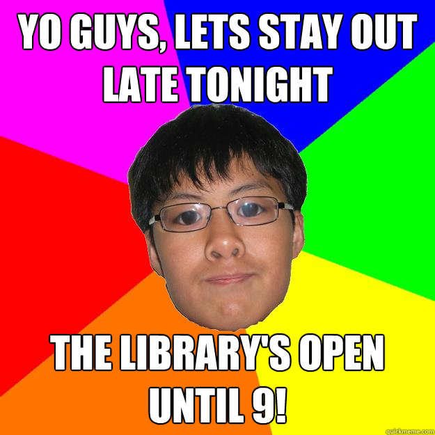 Yo guys, lets stay out late tonight The library's open until 9!  