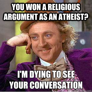 you won a religious argument as an atheist? i'm dying to see
your conversation  Creepy Wonka