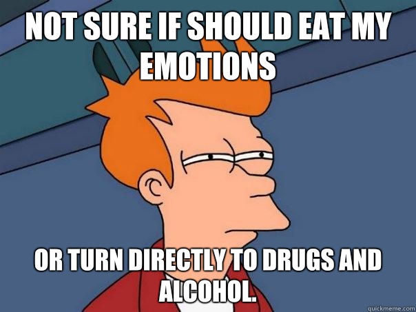 Not sure if should eat my emotions or turn directly to drugs and alcohol.  Futurama Fry