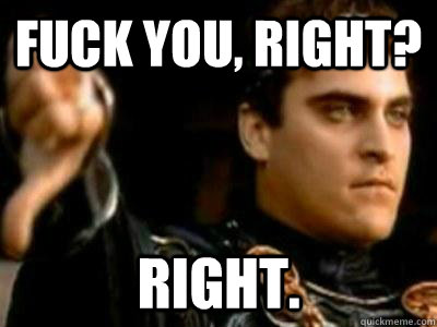 Fuck you, right? Right.  Downvoting Roman