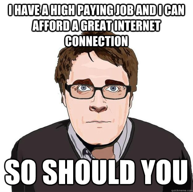 I have a high paying job and i can afford a great internet connection so should you - I have a high paying job and i can afford a great internet connection so should you  Always Online Adam Orth