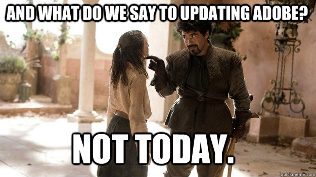 And what do we say to updating adobe? not today.  Arya not today