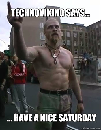 Technoviking says... ... have a nice saturday  Techno Viking