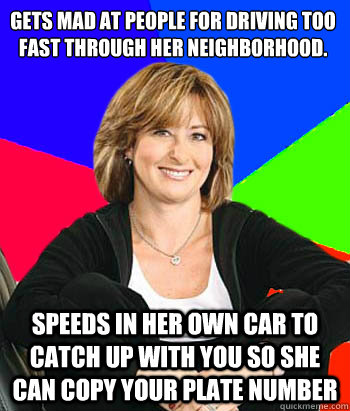 Gets mad at people for driving too fast through her neighborhood. speeds in her own car to catch up with you so she can copy your plate number - Gets mad at people for driving too fast through her neighborhood. speeds in her own car to catch up with you so she can copy your plate number  Sheltering Suburban Mom