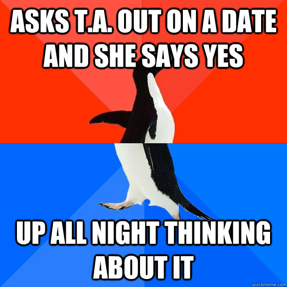 asks t.a. out on a date and she says yes up all night thinking about it  Socially Awesome Awkward Penguin