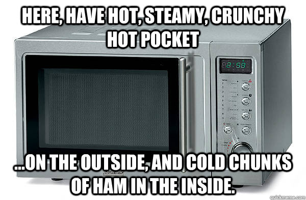Here, have hot, steamy, crunchy hot pocket ...on the outside, and cold chunks of ham in the inside.  