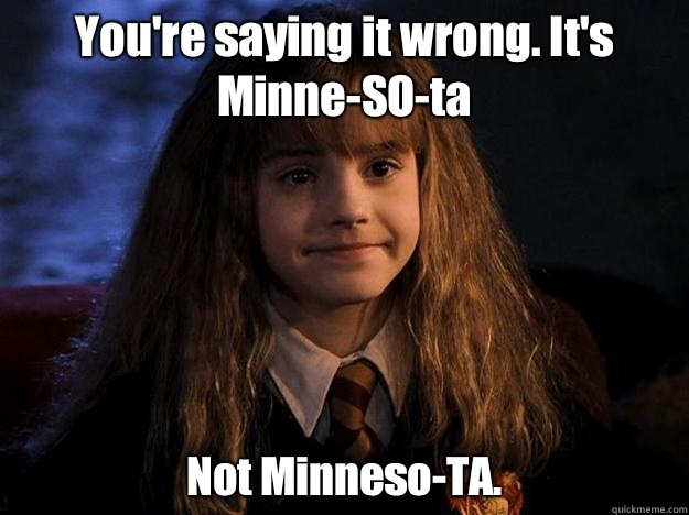 You're saying it wrong. It's Minne-SO-ta Not Minneso-TA. - You're saying it wrong. It's Minne-SO-ta Not Minneso-TA.  Hermione Priorities