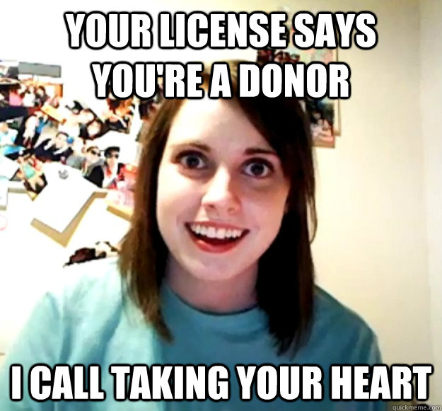 your license says you're a donor i call taking your heart  Overly Attached Girlfriend
